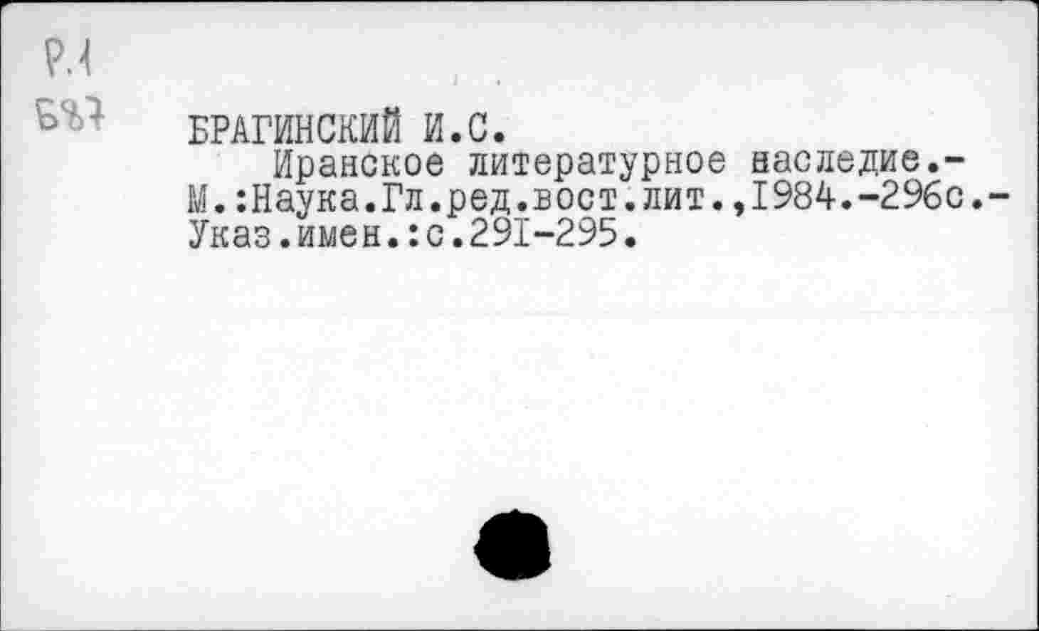 ﻿БРАГИНСКИЙ И.С.
Иранское литературное М.:Наука.Гл.ред.вост.лит. Указ.имен.:с.291-295.
наследие.-1984.-296с.